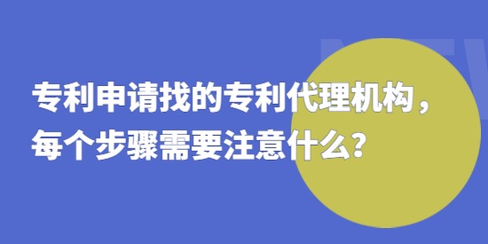 專利申請找的專利代理機構(gòu)，每個步驟需要注意什么？