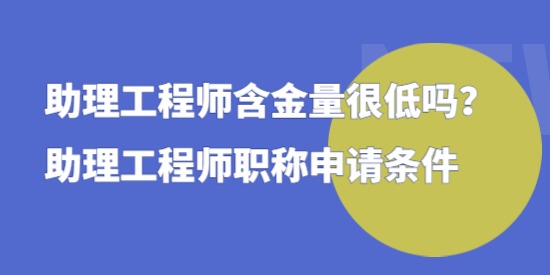 助理工程師含金量很低嗎,助理工程師職稱申請條件,