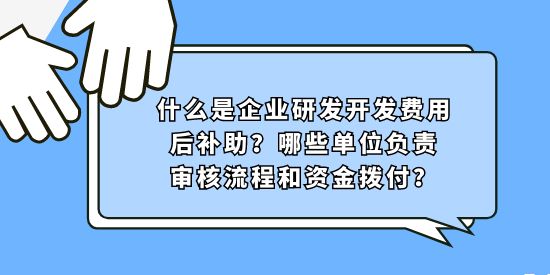 什么是企業(yè)研發(fā)開發(fā)費(fèi)用后補(bǔ)助,研發(fā)開發(fā)費(fèi)用后補(bǔ)助審核流程和資金撥付,