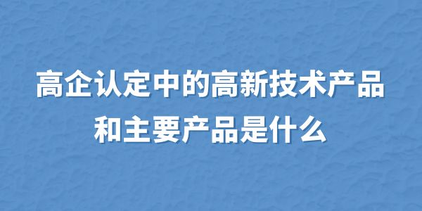 高企認(rèn)定中的高新技術(shù)產(chǎn)品和主要產(chǎn)品是什么？