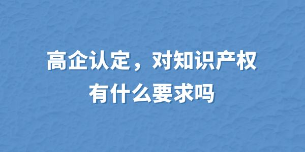 高企認(rèn)定，對(duì)知識(shí)產(chǎn)權(quán)有什么要求嗎？