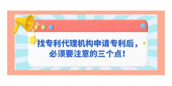 找專利代理機構申請專利后，必須要注意的三個點！