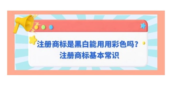 注冊商標是黑白是否可以用彩色？注冊商標基本常識