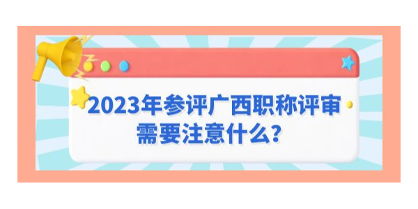 2023年參評廣西職稱評審需要注意什么？