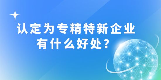 認定成為“專精特新”企業(yè)有什么好處？