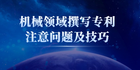 機(jī)械類專利怎么寫？機(jī)械領(lǐng)域撰寫專利注意問題及技巧