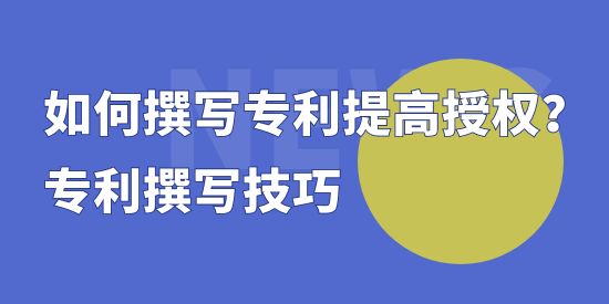 如何撰寫專利提高授權(quán)？專利撰寫技巧