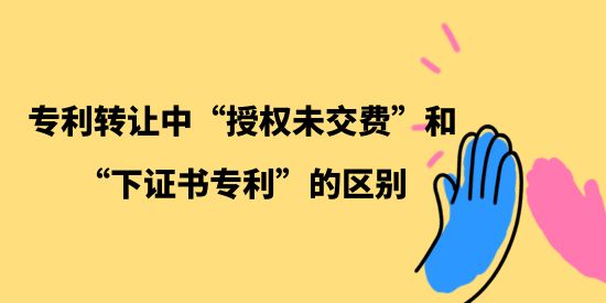 專利轉讓中“授權未交費”和“下證書專利”的區(qū)別